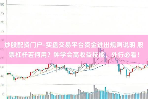 炒股配资门户-实盘交易平台资金进出规则说明 股票杠杆若何用？钟学会高收益技能，外行必看！