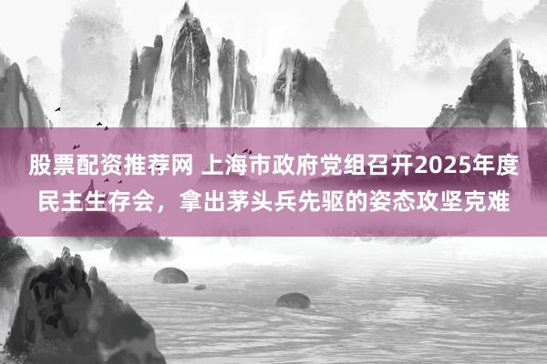 股票配资推荐网 上海市政府党组召开2025年度民主生存会，拿出茅头兵先驱的姿态攻坚克难
