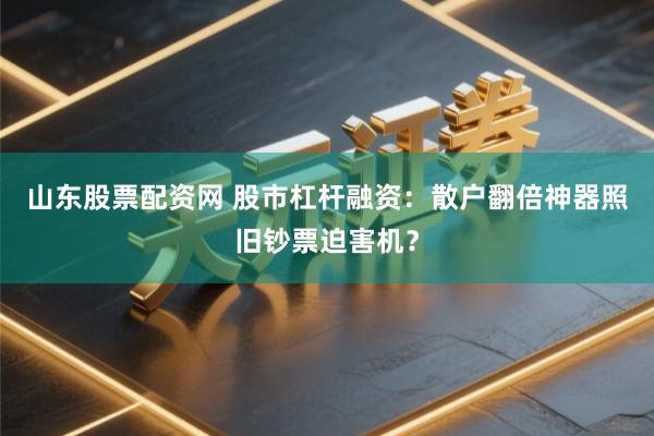 山东股票配资网 股市杠杆融资：散户翻倍神器照旧钞票迫害机？