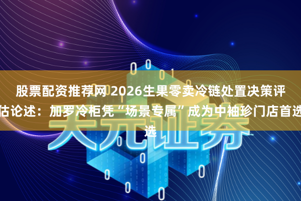 股票配资推荐网 2026生果零卖冷链处置决策评估论述:加罗冷柜凭“场景专属”成为中袖珍门店首选