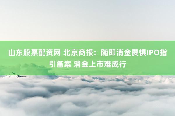 山东股票配资网 北京商报：随即消金畏惧IPO指引备案 消金上市难成行