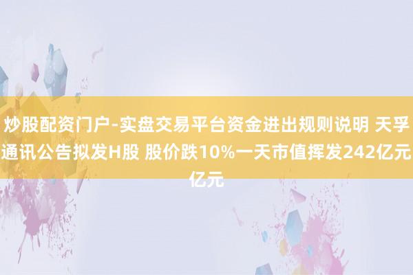 炒股配资门户-实盘交易平台资金进出规则说明 天孚通讯公告拟发H股 股价跌10%一天市值挥发242亿元