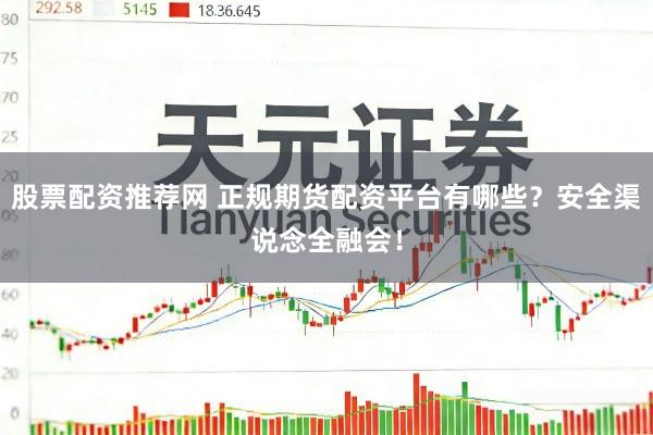 股票配资推荐网 正规期货配资平台有哪些？安全渠说念全融会！