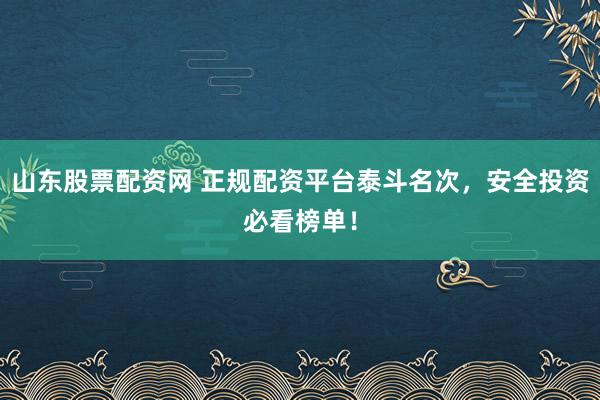 山东股票配资网 正规配资平台泰斗名次，安全投资必看榜单！