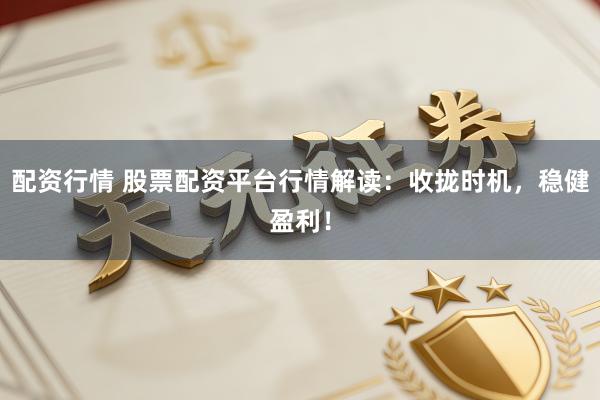 配资行情 股票配资平台行情解读：收拢时机，稳健盈利！