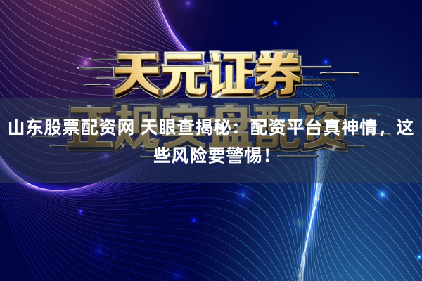 山东股票配资网 天眼查揭秘：配资平台真神情，这些风险要警惕！