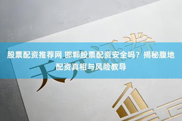 股票配资推荐网 邯郸股票配资安全吗？揭秘腹地配资真相与风险教导