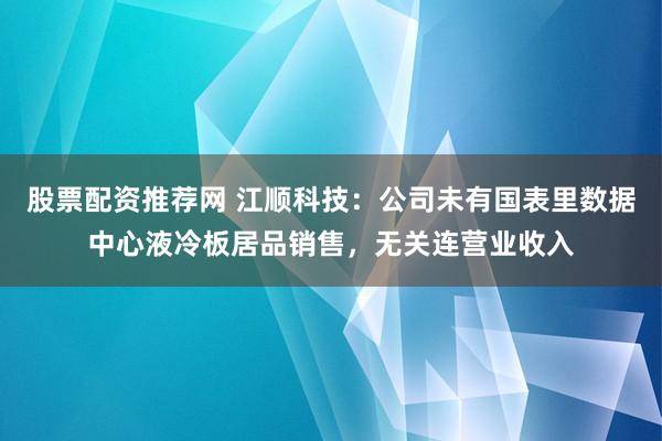 股票配资推荐网 江顺科技：公司未有国表里数据中心液冷板居品销售，无关连营业收入