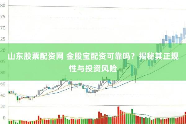 山东股票配资网 金股宝配资可靠吗？揭秘其正规性与投资风险