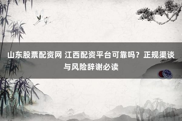 山东股票配资网 江西配资平台可靠吗？正规渠谈与风险辞谢必读
