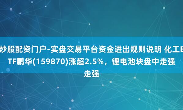 炒股配资门户-实盘交易平台资金进出规则说明 化工ETF鹏华(159870)涨超2.5%，锂电池块盘中走强