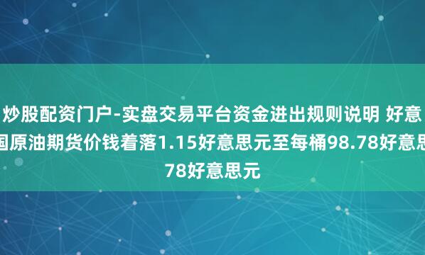 炒股配资门户-实盘交易平台资金进出规则说明 好意思国原油期货价钱着落1.15好意思元至每桶98.78好意思元