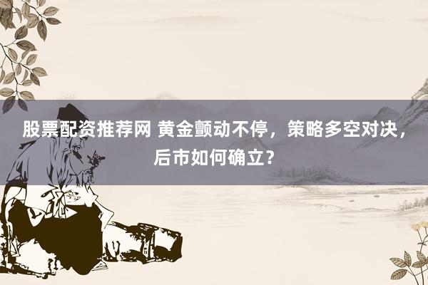 股票配资推荐网 黄金颤动不停，策略多空对决，后市如何确立？