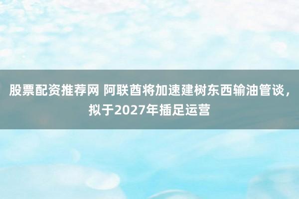 股票配资推荐网 阿联酋将加速建树东西输油管谈，拟于2027年插足运营