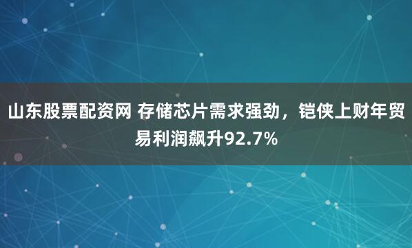 山东股票配资网 存储芯片需求强劲，铠侠上财年贸易利润飙升92.7%