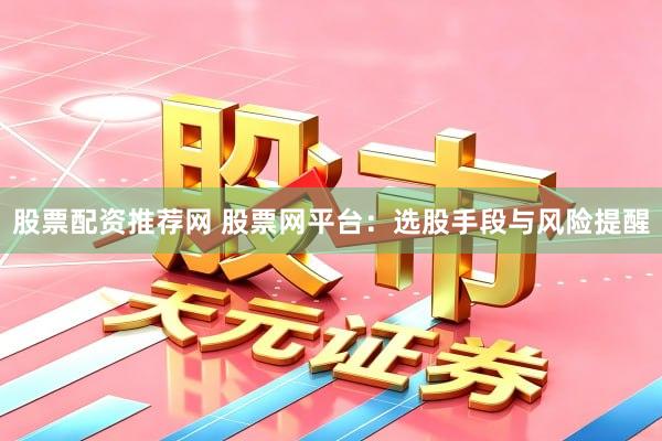 股票配资推荐网 股票网平台：选股手段与风险提醒