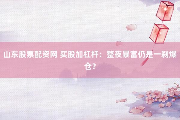 山东股票配资网 买股加杠杆：整夜暴富仍是一刹爆仓？