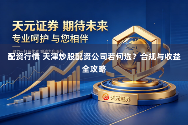 配资行情 天津炒股配资公司若何选？合规与收益全攻略