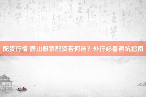 配资行情 唐山股票配资若何选？外行必看避坑指南