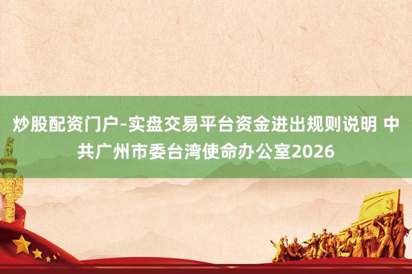 炒股配资门户-实盘交易平台资金进出规则说明 中共广州市委台湾使命办公室2026
