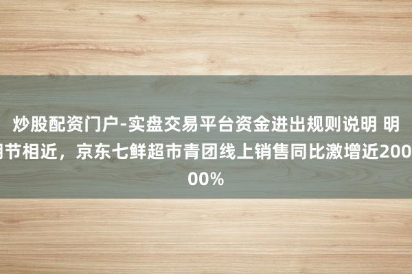 炒股配资门户-实盘交易平台资金进出规则说明 明朗节相近，京东七鲜超市青团线上销售同比激增近200%