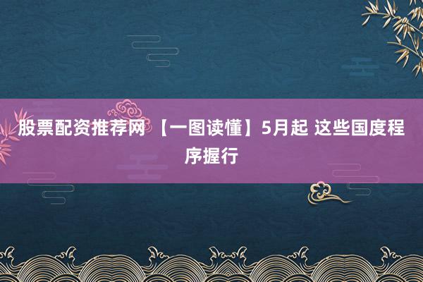 股票配资推荐网 【一图读懂】5月起 这些国度程序握行