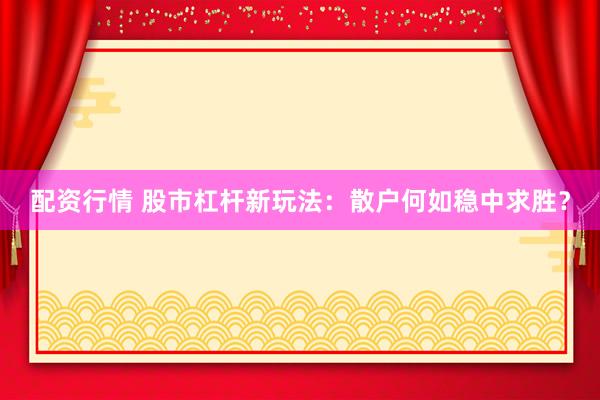 配资行情 股市杠杆新玩法：散户何如稳中求胜？
