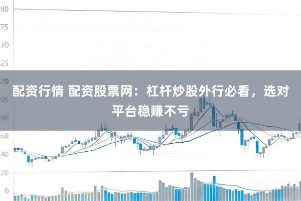 配资行情 配资股票网：杠杆炒股外行必看，选对平台稳赚不亏
