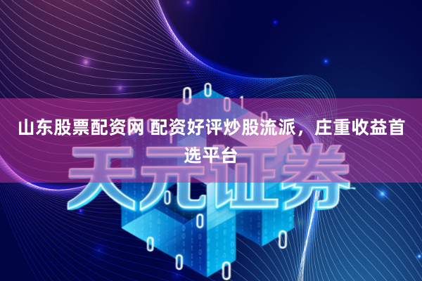 山东股票配资网 配资好评炒股流派，庄重收益首选平台
