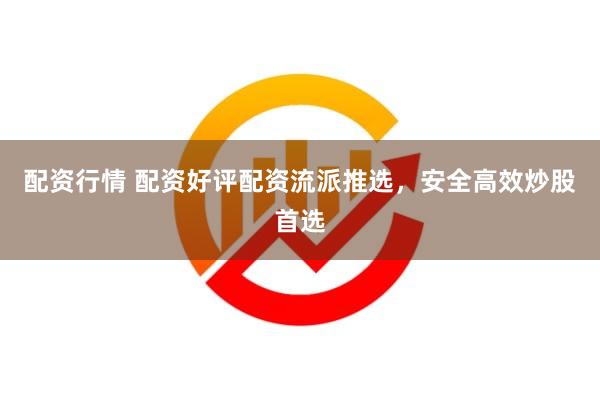 配资行情 配资好评配资流派推选，安全高效炒股首选