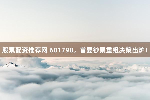 股票配资推荐网 601798，首要钞票重组决策出炉！