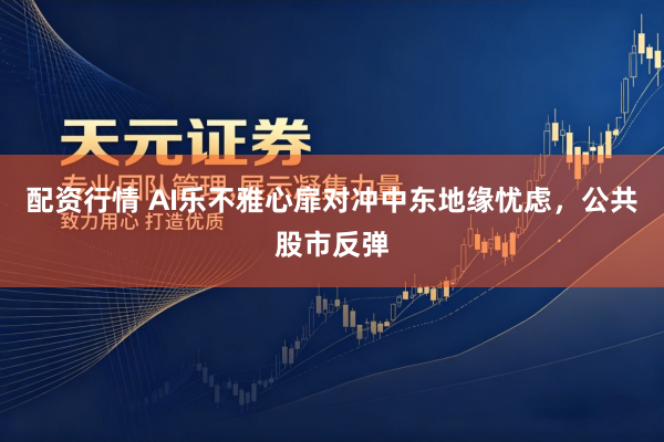 配资行情 AI乐不雅心扉对冲中东地缘忧虑，公共股市反弹