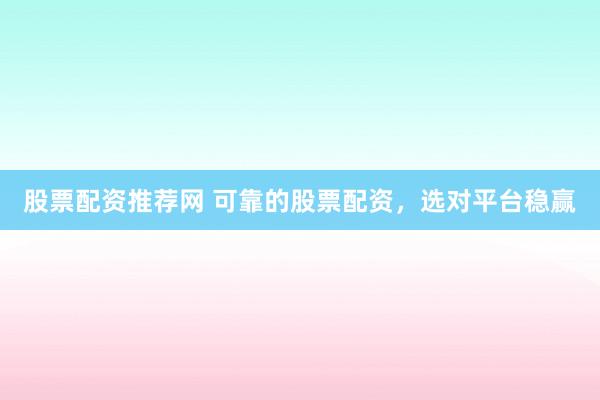 股票配资推荐网 可靠的股票配资，选对平台稳赢