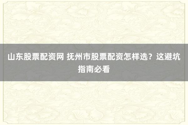 山东股票配资网 抚州市股票配资怎样选？这避坑指南必看