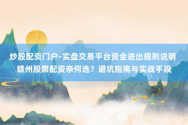炒股配资门户-实盘交易平台资金进出规则说明 赣州股票配资奈何选？避坑指南与实战手段