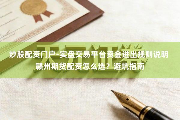 炒股配资门户-实盘交易平台资金进出规则说明 赣州期货配资怎么选？避坑指南