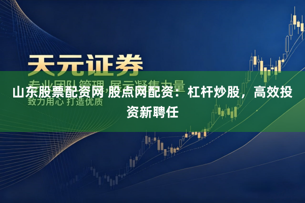 山东股票配资网 股点网配资：杠杆炒股，高效投资新聘任