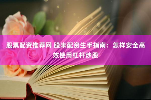 股票配资推荐网 股米配资生手指南：怎样安全高效使用杠杆炒股