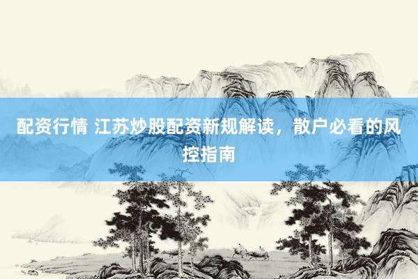 配资行情 江苏炒股配资新规解读，散户必看的风控指南