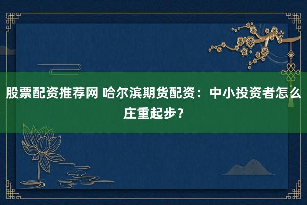 股票配资推荐网 哈尔滨期货配资：中小投资者怎么庄重起步？