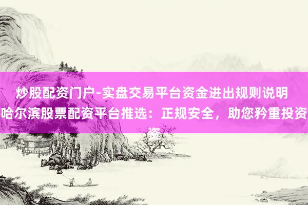 炒股配资门户-实盘交易平台资金进出规则说明 哈尔滨股票配资平台推选：正规安全，助您矜重投资