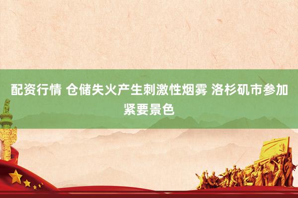 配资行情 仓储失火产生刺激性烟雾 洛杉矶市参加紧要景色