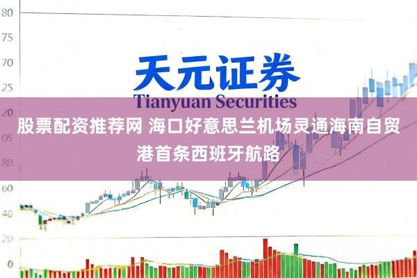 股票配资推荐网 海口好意思兰机场灵通海南自贸港首条西班牙航路