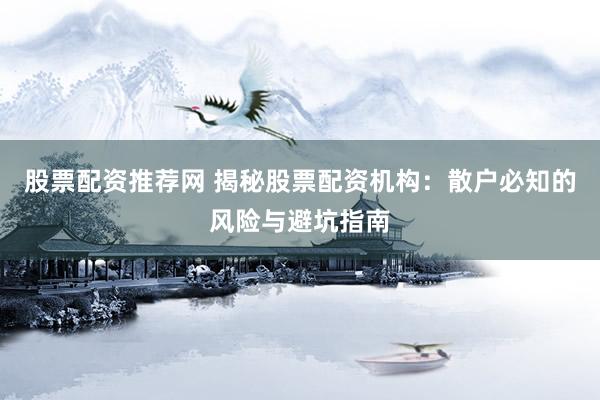 股票配资推荐网 揭秘股票配资机构：散户必知的风险与避坑指南