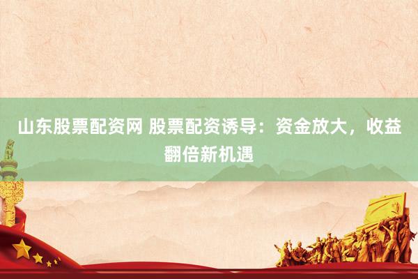 山东股票配资网 股票配资诱导：资金放大，收益翻倍新机遇