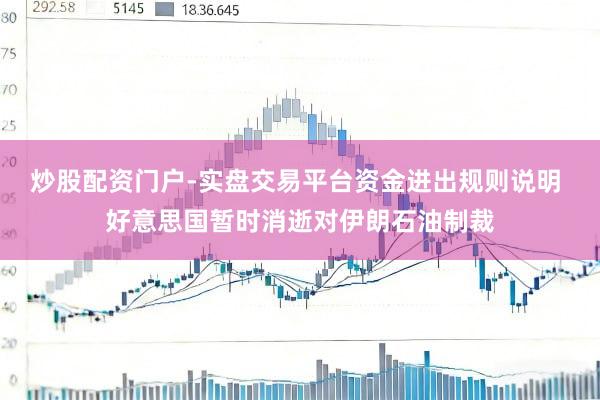 炒股配资门户-实盘交易平台资金进出规则说明 好意思国暂时消逝对伊朗石油制裁