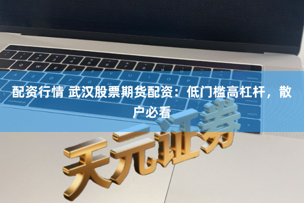 配资行情 武汉股票期货配资：低门槛高杠杆，散户必看