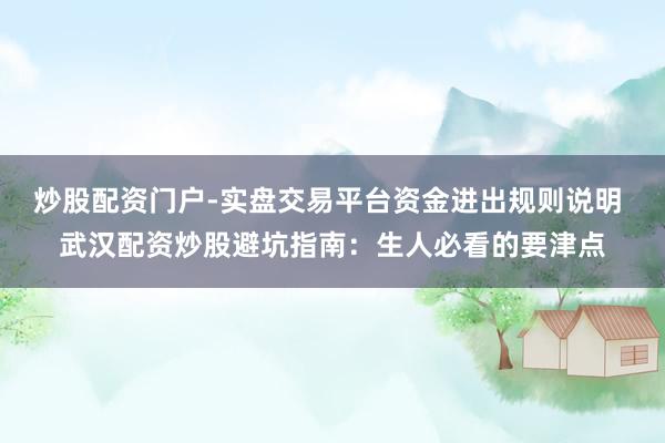 炒股配资门户-实盘交易平台资金进出规则说明 武汉配资炒股避坑指南：生人必看的要津点