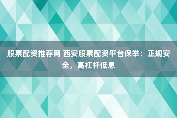 股票配资推荐网 西安股票配资平台保举：正规安全，高杠杆低息