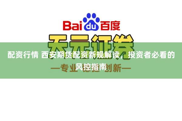 配资行情 西安期货配资新规解读，投资者必看的风控指南